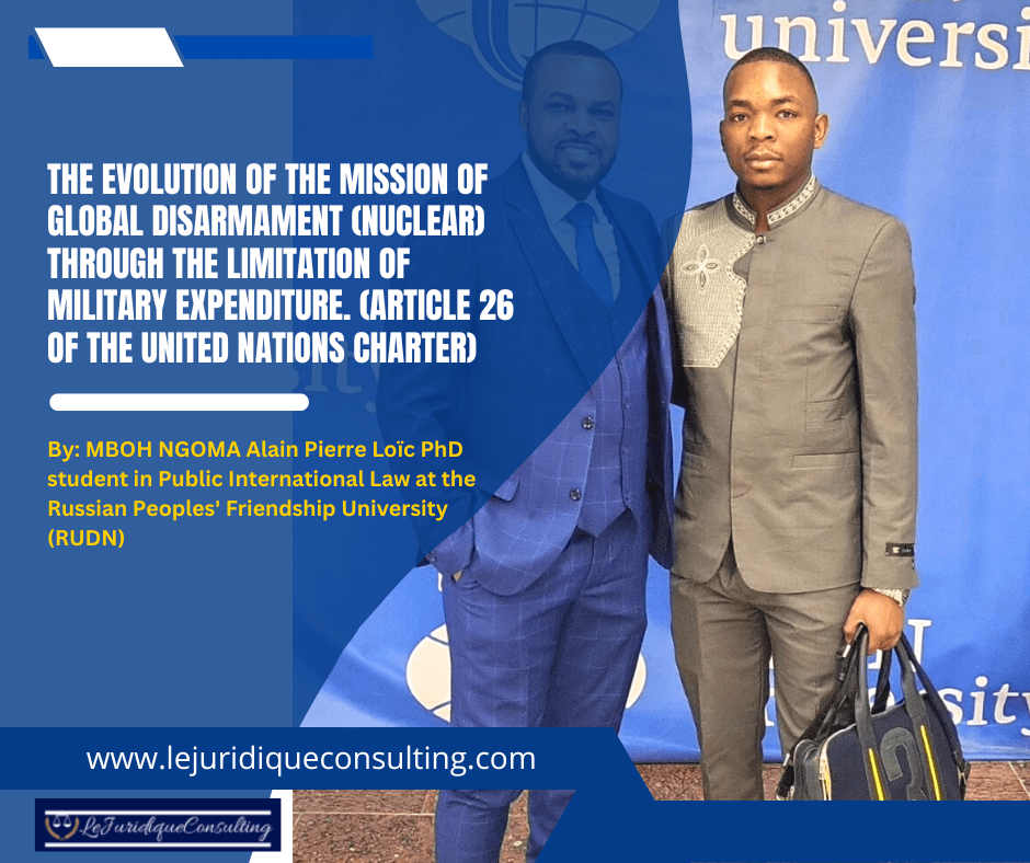 The evolution of the mission of global disarmament (nuclear) through the limitation of military expenditure. (article 26 of the united nations charter). Par : MBOH NGOMA Alain Pierre Loïc Doctorant en Droit International Public à L’université Russe de l’Amitié des Peuples (RUDN)